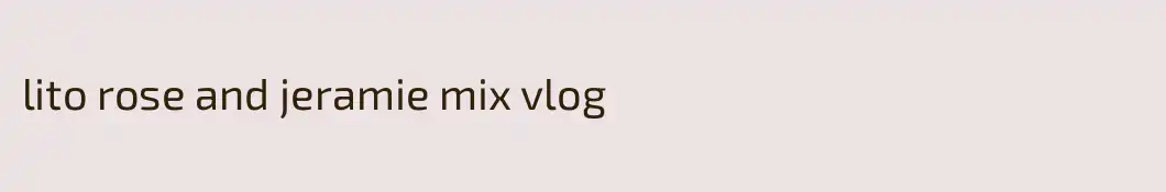 lito rose and jeramie mix vlog
